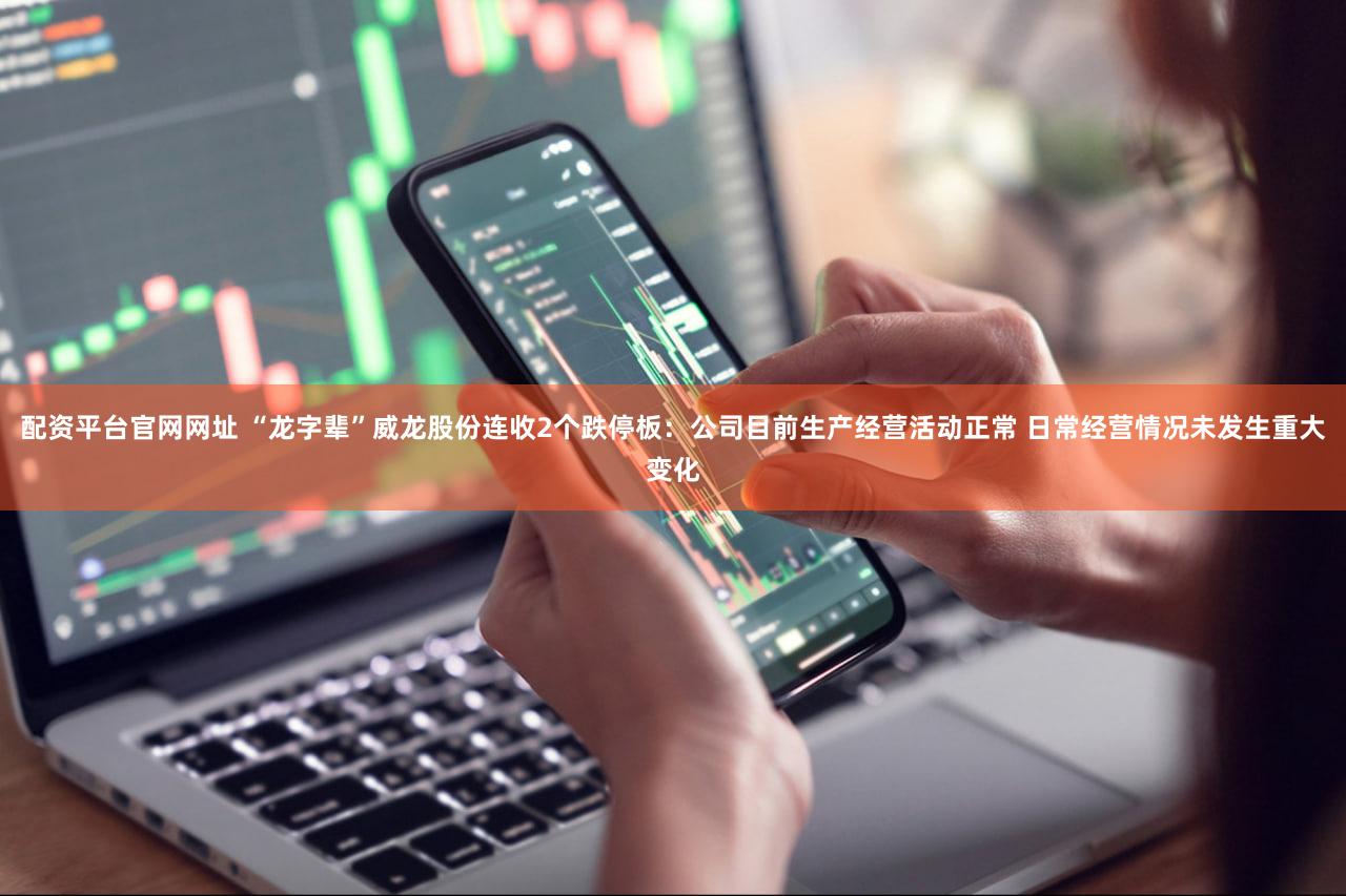 配资平台官网网址 “龙字辈”威龙股份连收2个跌停板：公司目前生产经营活动正常 日常经营情况未发生重大变化