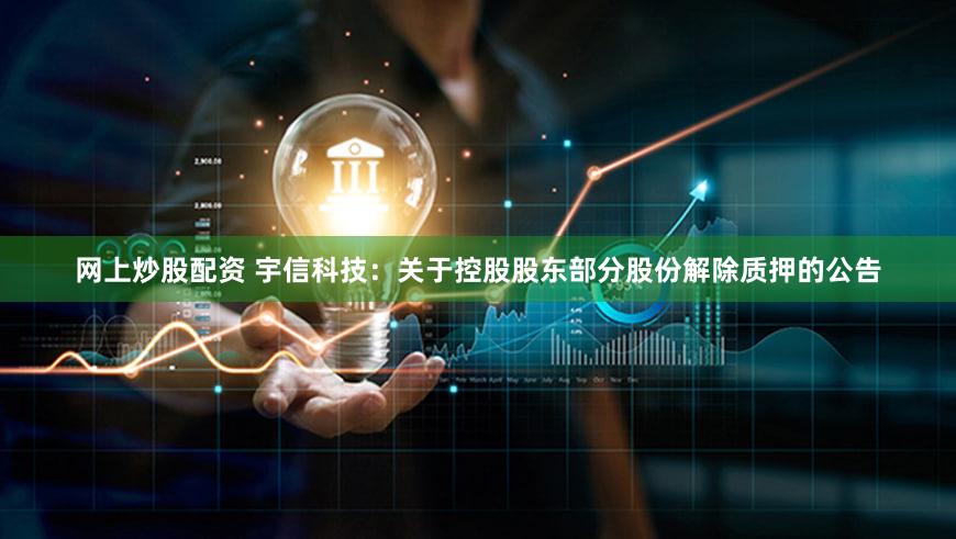 网上炒股配资 宇信科技：关于控股股东部分股份解除质押的公告