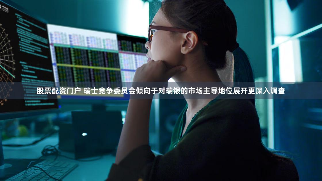 股票配资门户 瑞士竞争委员会倾向于对瑞银的市场主导地位展开更深入调查