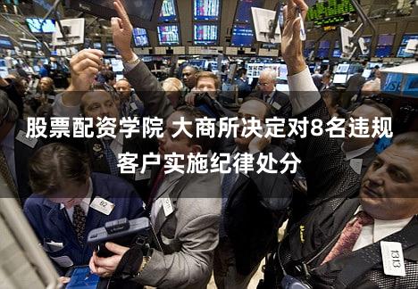 股票配资学院 大商所决定对8名违规客户实施纪律处分