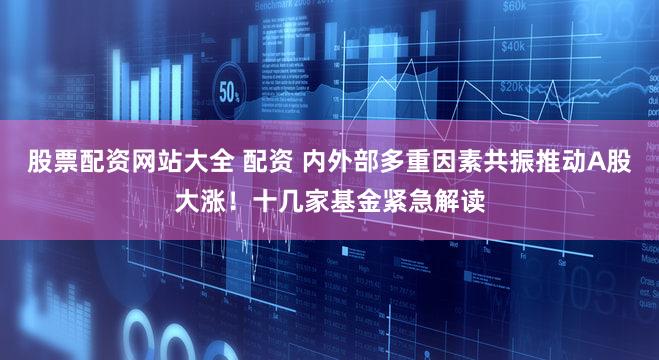 股票配资网站大全 配资 内外部多重因素共振推动A股大涨！十几家基金紧急解读