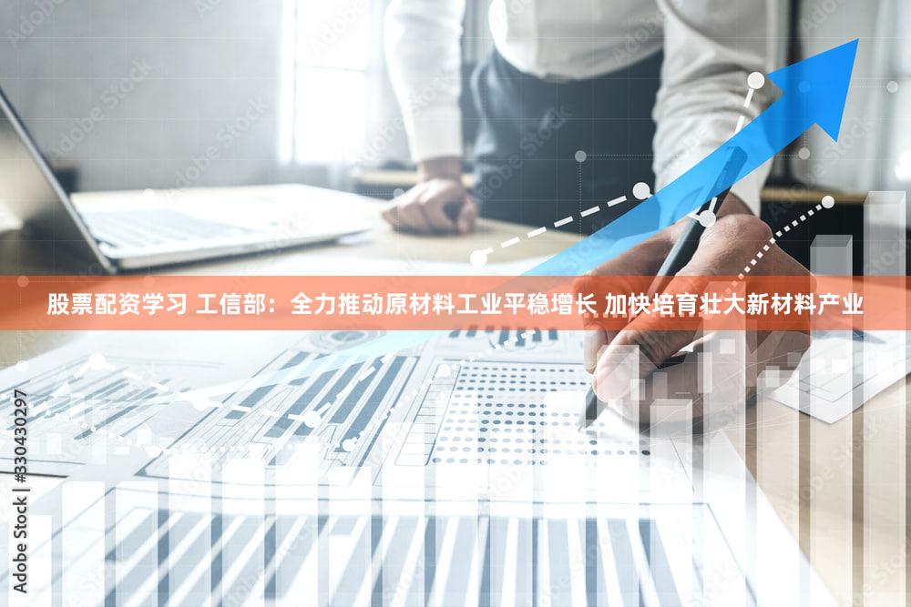 股票配资学习 工信部：全力推动原材料工业平稳增长 加快培育壮大新材料产业