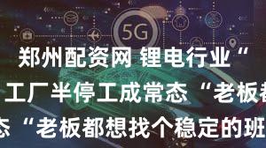 郑州配资网 锂电行业“倒春寒”：工厂半停工成常态 “老板都想找个稳定的班上”