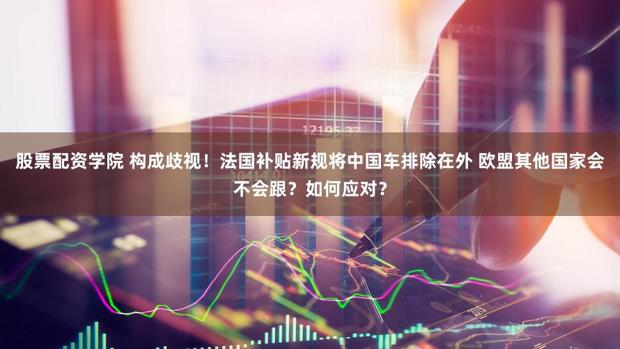 股票配资学院 构成歧视！法国补贴新规将中国车排除在外 欧盟其他国家会不会跟？如何应对？