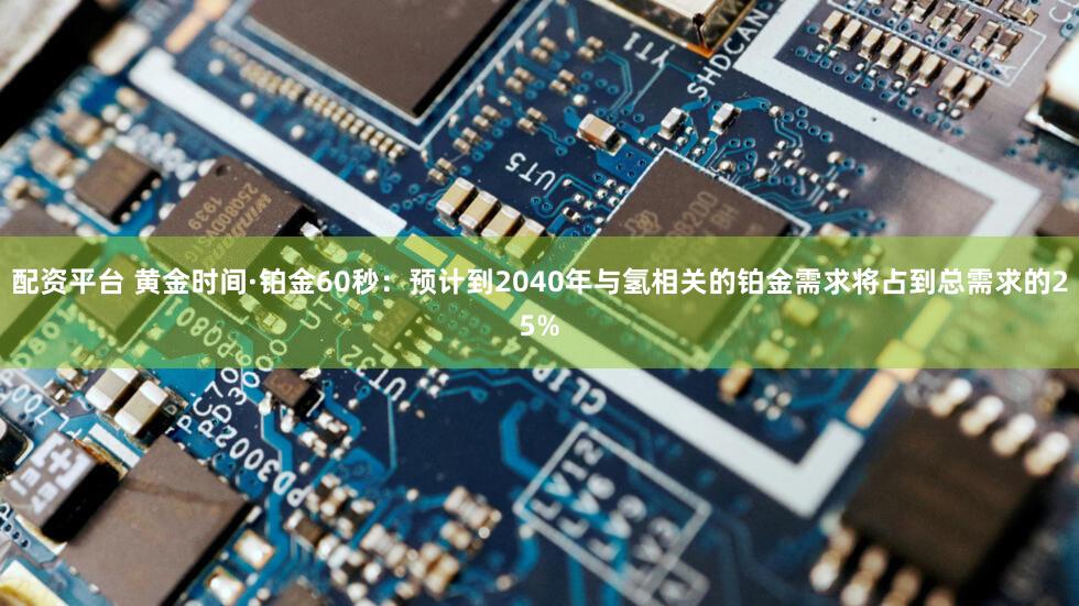 配资平台 黄金时间·铂金60秒：预计到2040年与氢相关的铂金需求将占到总需求的25%