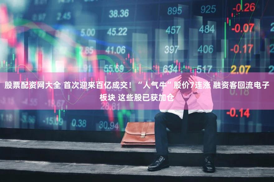 股票配资网大全 首次迎来百亿成交！“人气牛”股价7连涨 融资客回流电子板块 这些股已获加仓