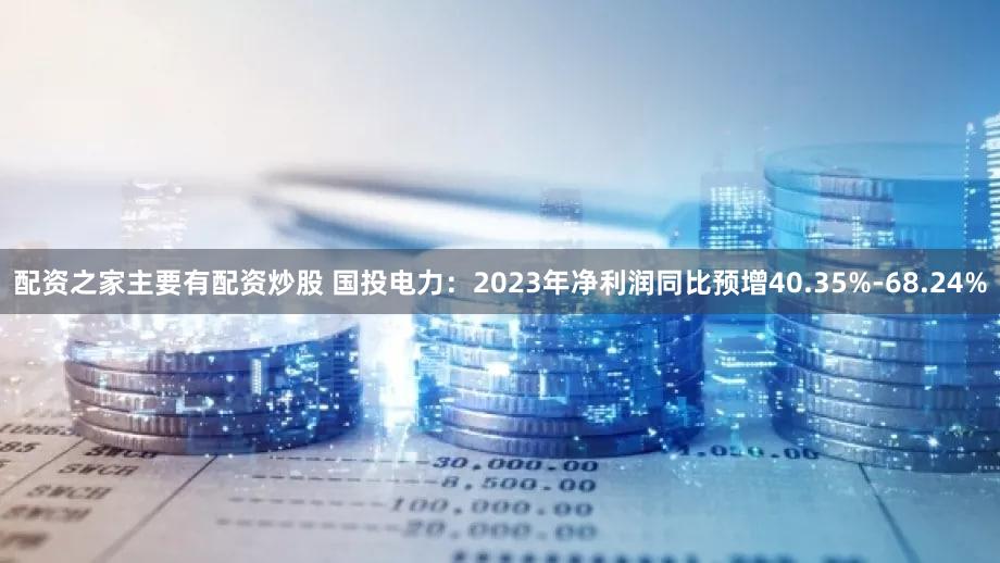 配资之家主要有配资炒股 国投电力：2023年净利润同比预增40.35%-68.24%