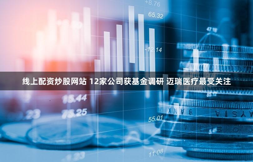 线上配资炒股网站 12家公司获基金调研 迈瑞医疗最受关注