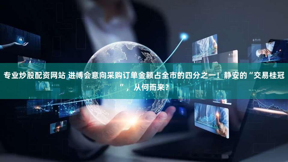 专业炒股配资网站 进博会意向采购订单金额占全市的四分之一！静安的“交易桂冠”，从何而来？