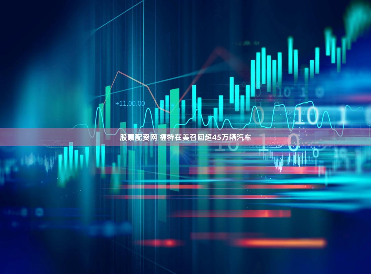 股票配资网 福特在美召回超45万辆汽车