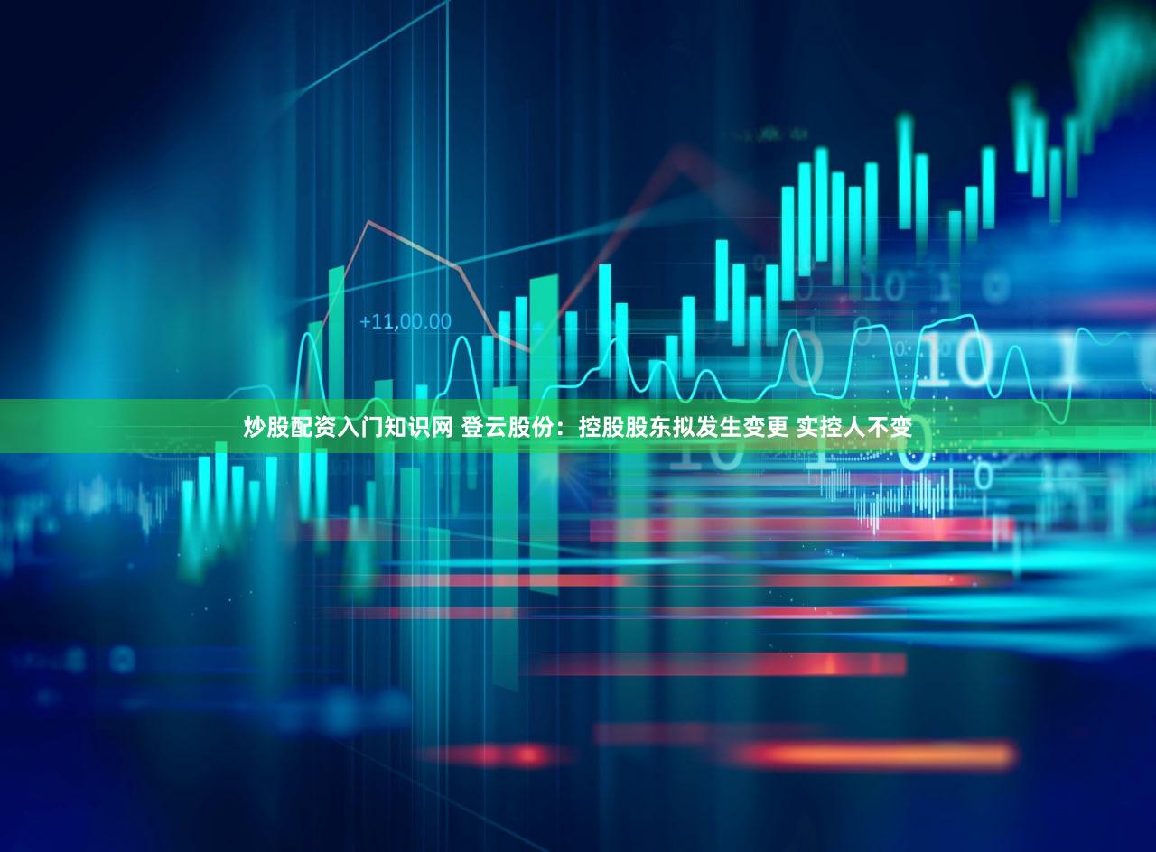 炒股配资入门知识网 登云股份：控股股东拟发生变更 实控人不变