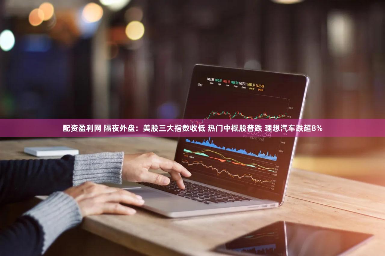 配资盈利网 隔夜外盘：美股三大指数收低 热门中概股普跌 理想汽车跌超8%