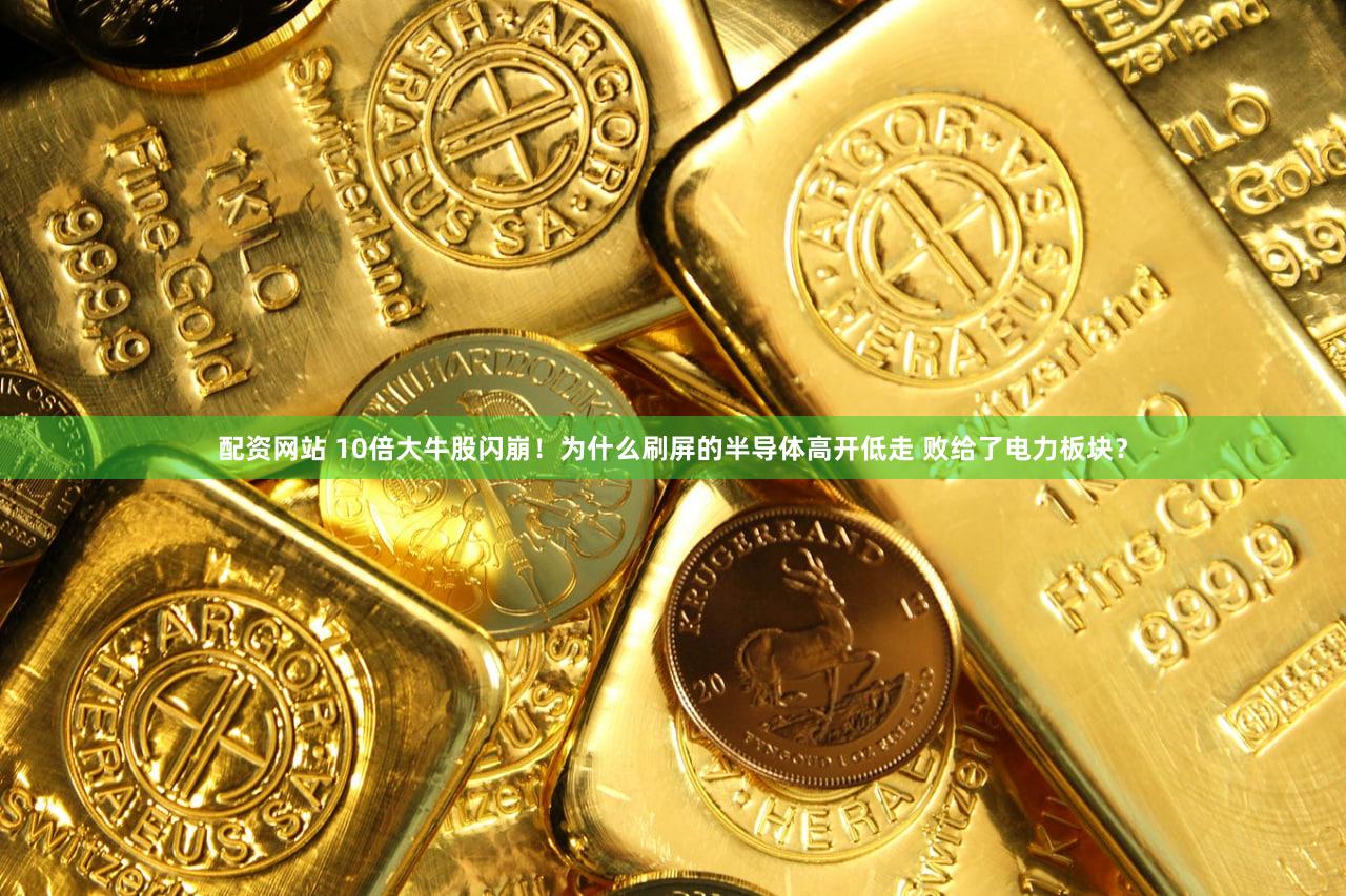 配资网站 10倍大牛股闪崩！为什么刷屏的半导体高开低走 败给了电力板块？