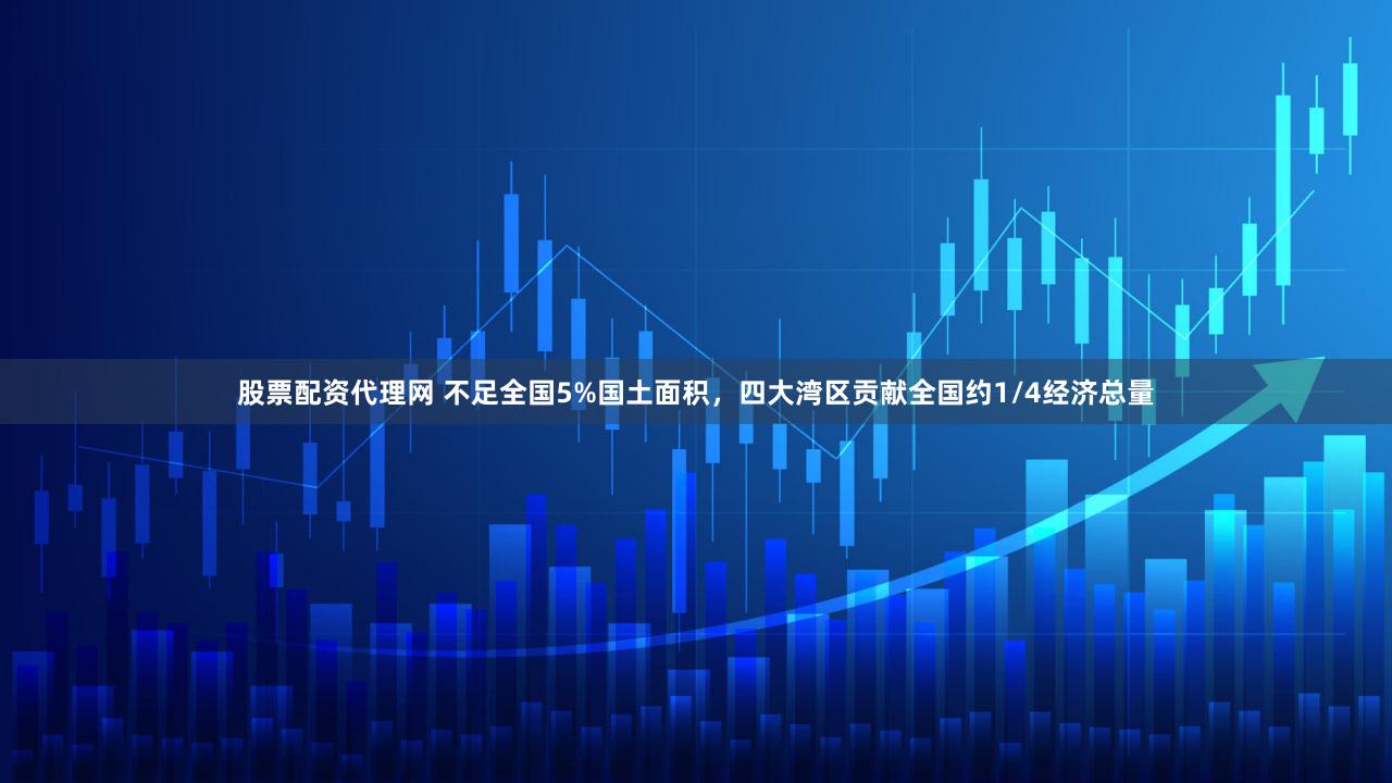 股票配资代理网 不足全国5%国土面积，四大湾区贡献全国约1/4经济总量