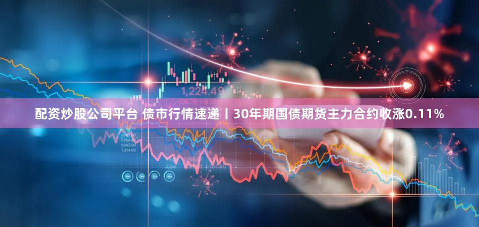 配资炒股公司平台 债市行情速递丨30年期国债期货主力合约收涨0.11%