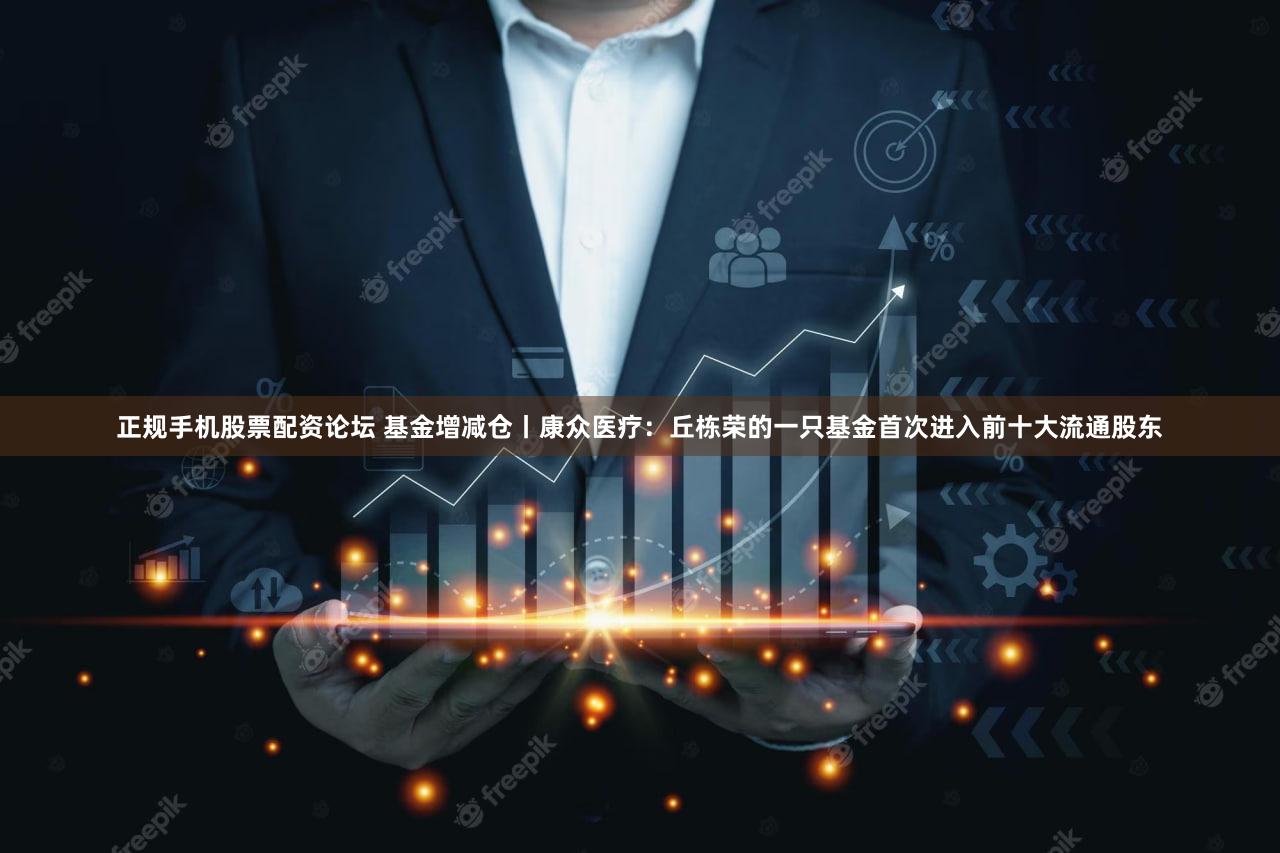 正规手机股票配资论坛 基金增减仓丨康众医疗：丘栋荣的一只基金首次进入前十大流通股东