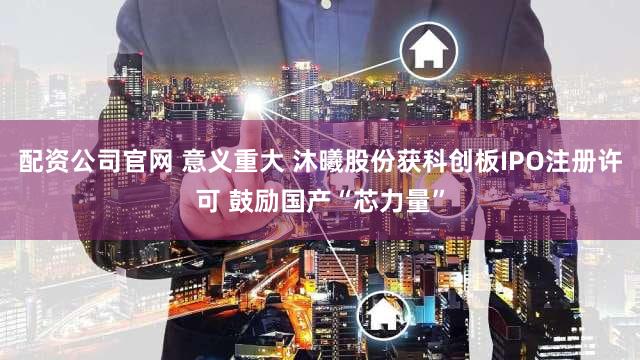 配资公司官网 意义重大 沐曦股份获科创板IPO注册许可 鼓励国产“芯力量”