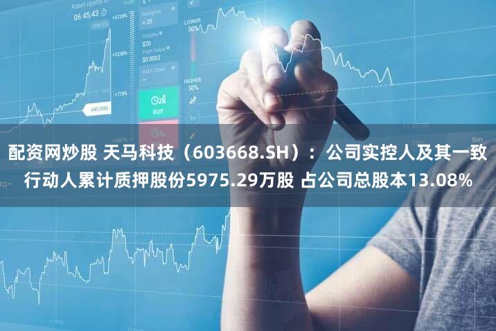 配资网炒股 天马科技(603668.SH):公司实控人及其一致行动人累计质押股份5975.29万股 占公司总股本13.08%