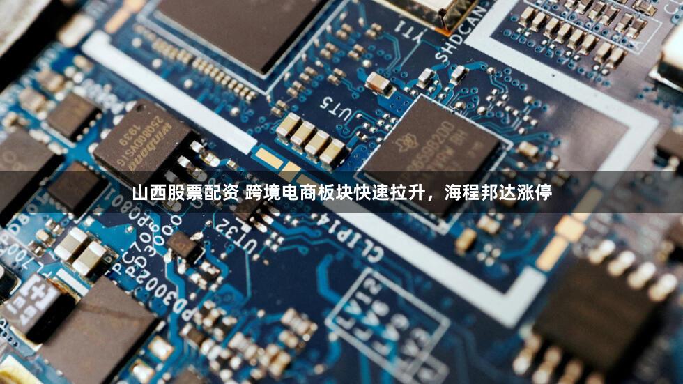 山西股票配资 跨境电商板块快速拉升，海程邦达涨停