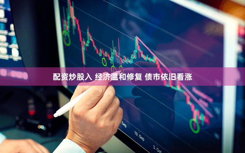 配资炒股入 经济温和修复 债市依旧看涨