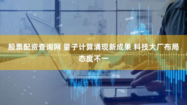 股票配资查询网 量子计算涌现新成果 科技大厂布局态度不一