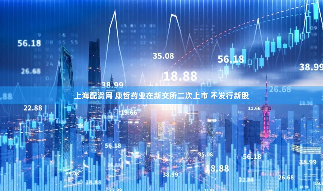 上海配资网 康哲药业在新交所二次上市 不发行新股