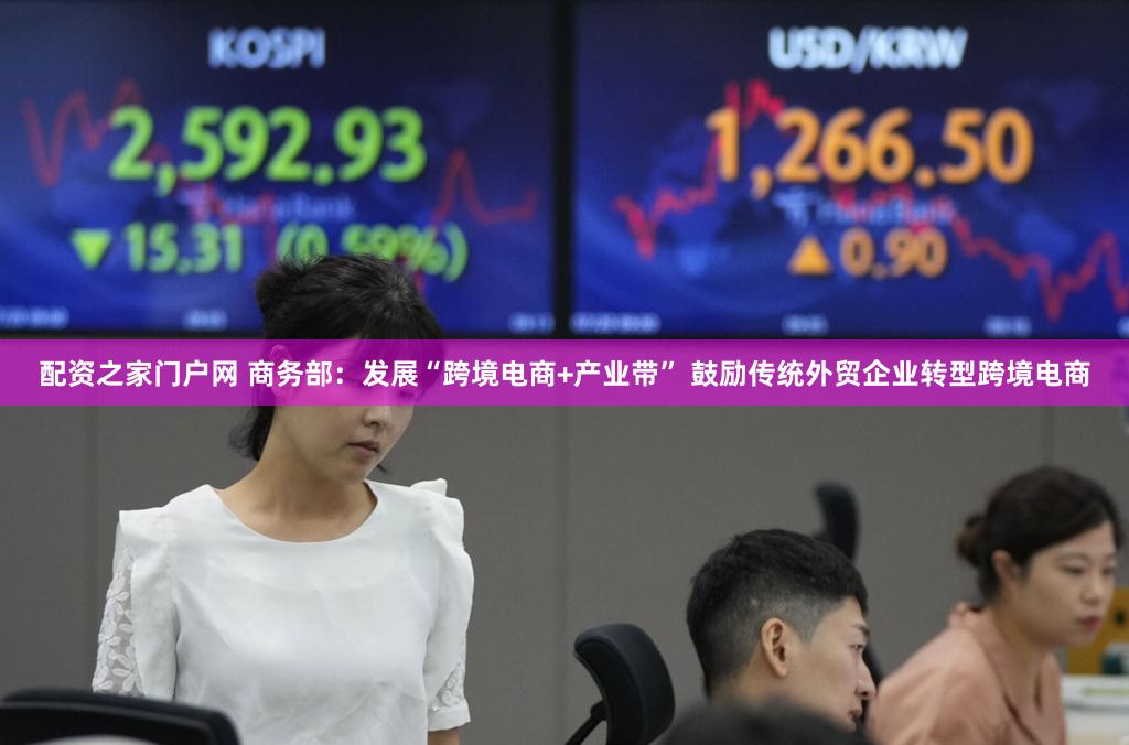 配资之家门户网 商务部：发展“跨境电商+产业带” 鼓励传统外贸企业转型跨境电商
