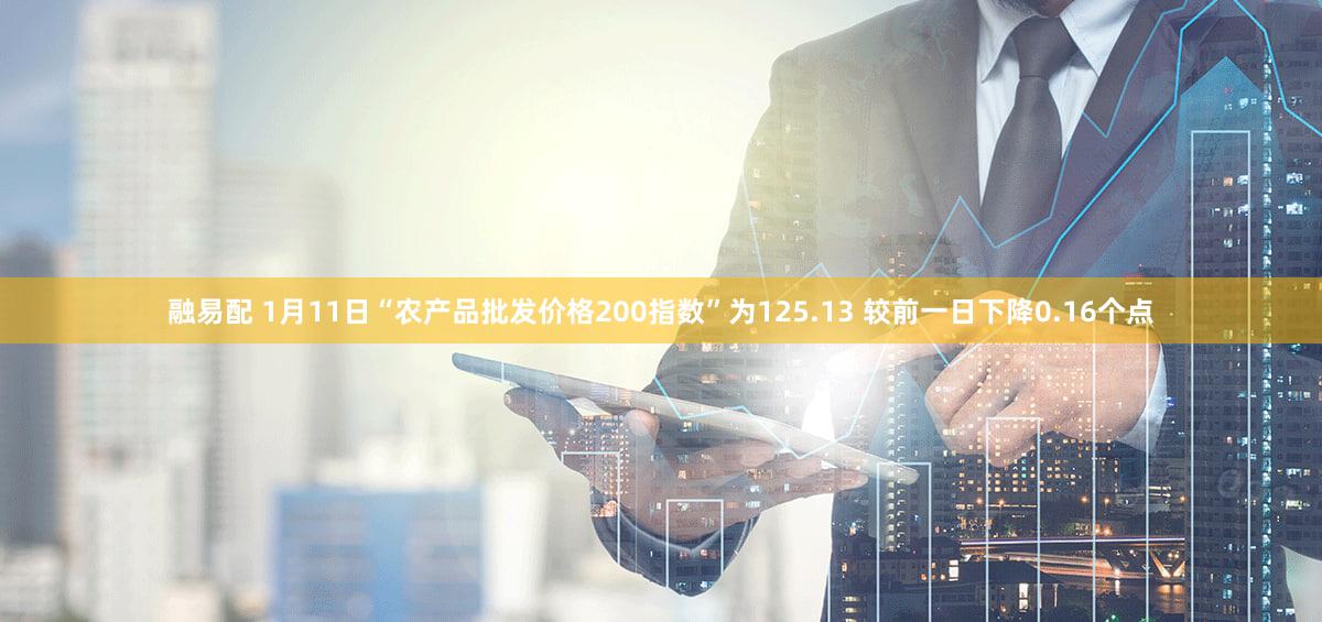 融易配 1月11日“农产品批发价格200指数”为125.13 较前一日下降0.16个点