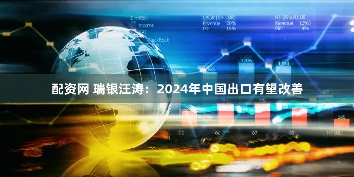 配资网 瑞银汪涛：2024年中国出口有望改善