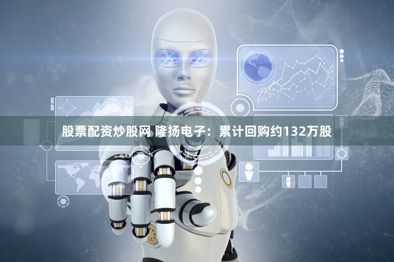股票配资炒股网 隆扬电子：累计回购约132万股