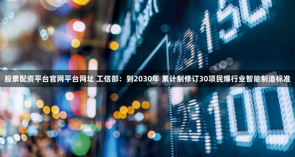 股票配资平台官网平台网址 工信部：到2030年 累计制修订30项民爆行业智能制造标准