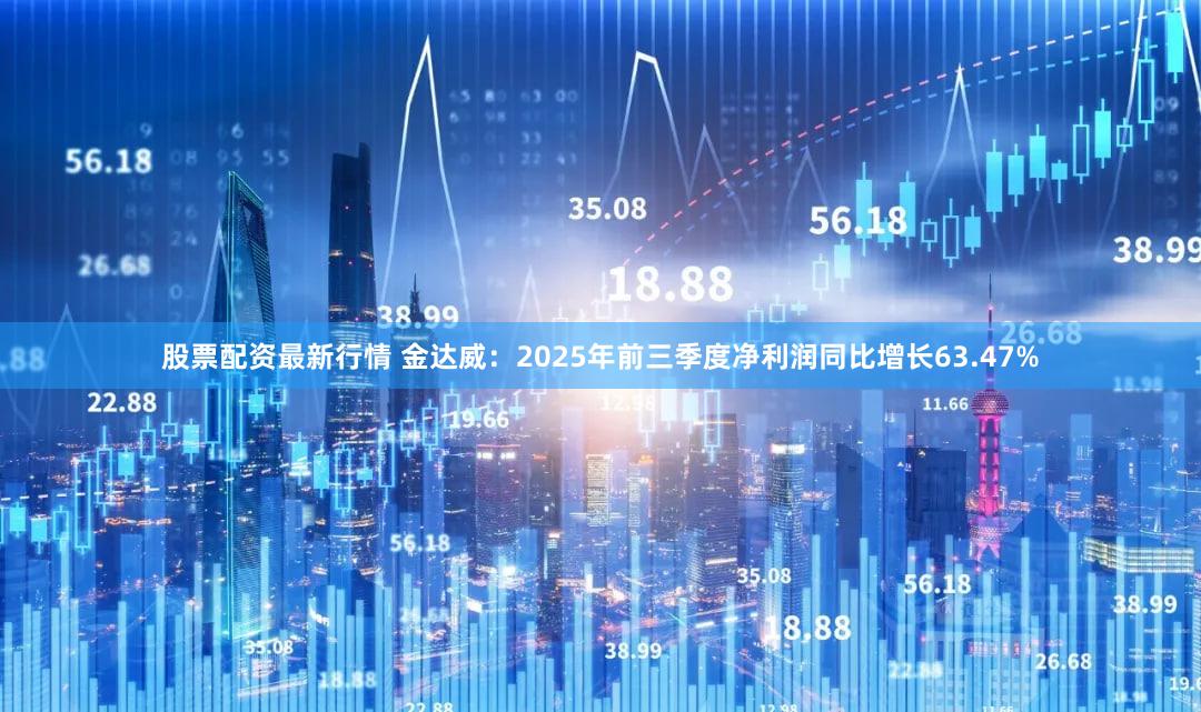 股票配资最新行情 金达威：2025年前三季度净利润同比增长63.47%