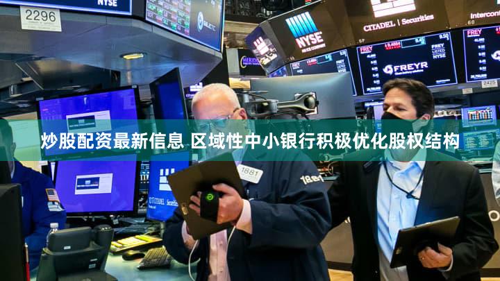 炒股配资最新信息 区域性中小银行积极优化股权结构
