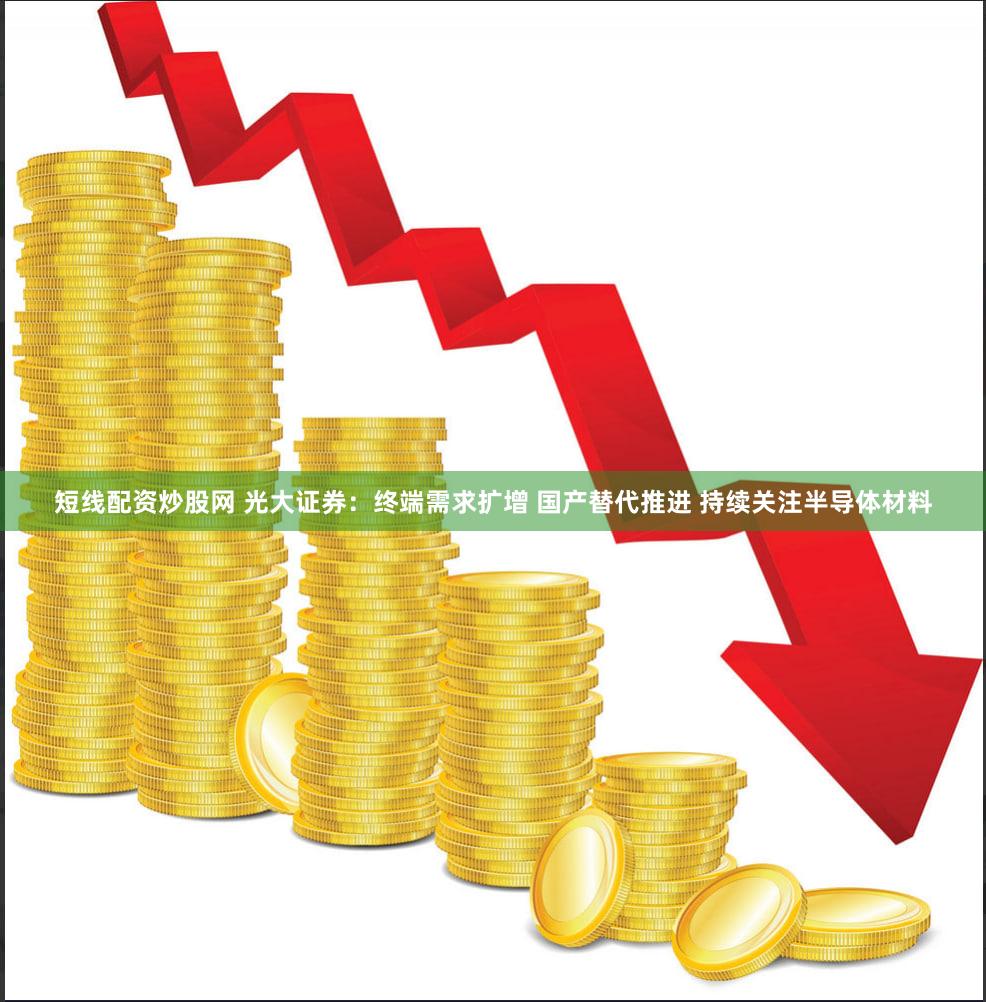 短线配资炒股网 光大证券：终端需求扩增 国产替代推进 持续关注半导体材料