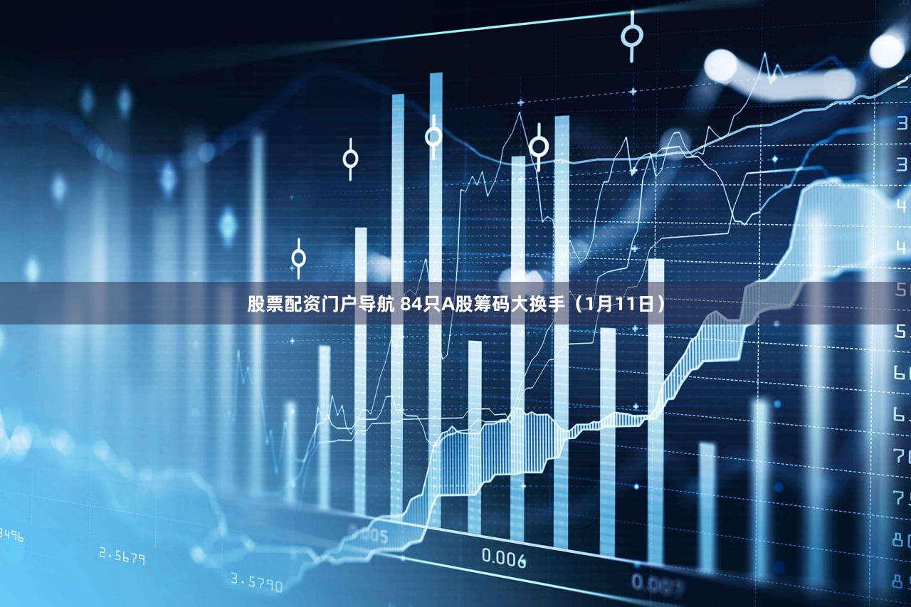 股票配资门户导航 84只A股筹码大换手（1月11日）