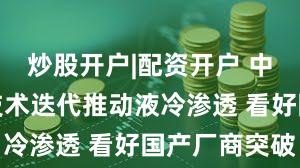 炒股开户|配资开户 中信证券：技术迭代推动液冷渗透 看好国产厂商突破