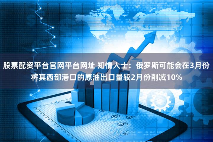 股票配资平台官网平台网址 知情人士：俄罗斯可能会在3月份将其西部港口的原油出口量较2月份削减10%
