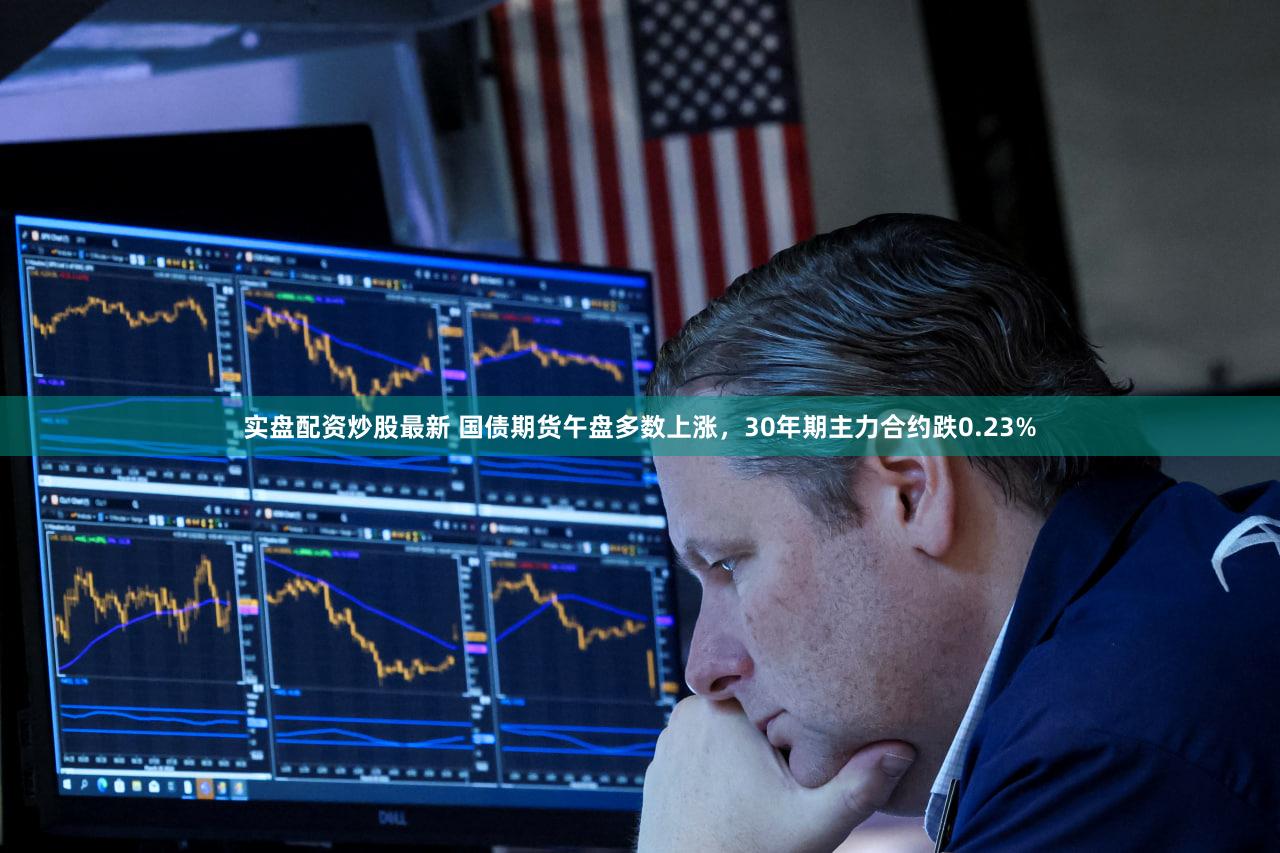 实盘配资炒股最新 国债期货午盘多数上涨，30年期主力合约跌0.23%