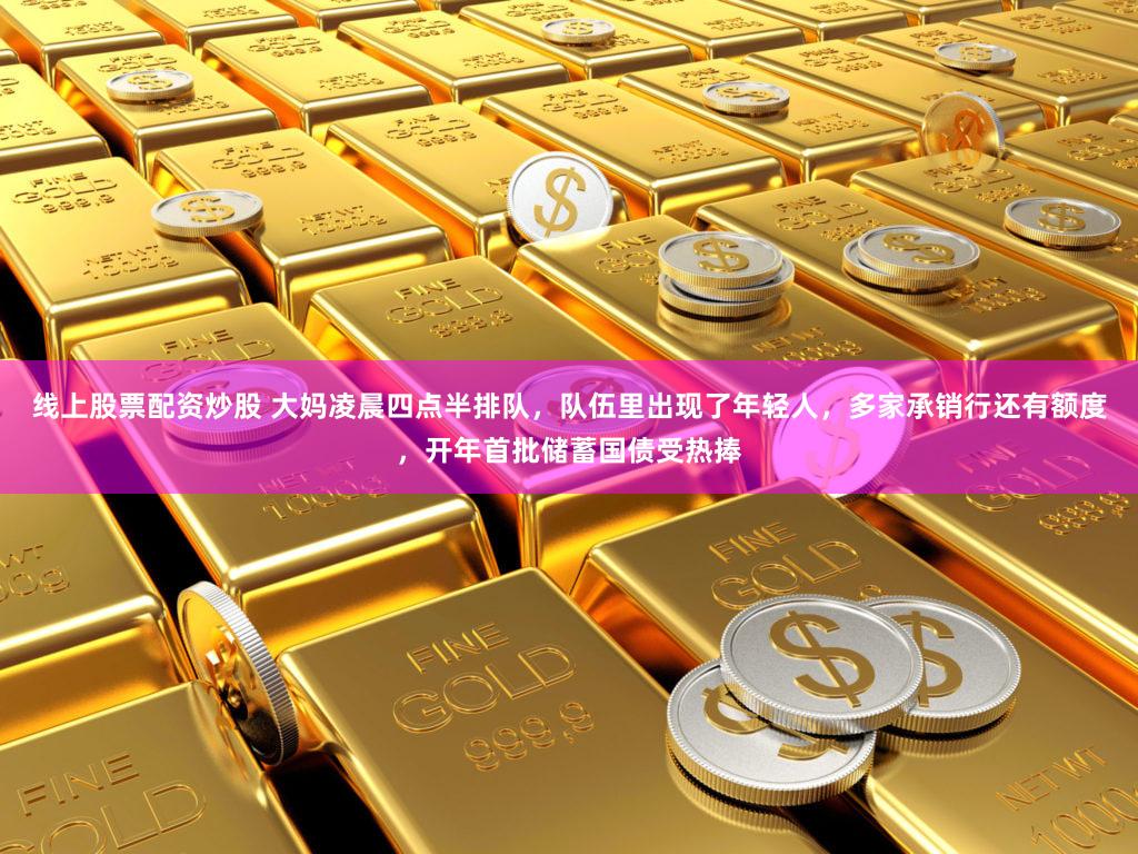 线上股票配资炒股 大妈凌晨四点半排队，队伍里出现了年轻人，多家承销行还有额度，开年首批储蓄国债受热捧