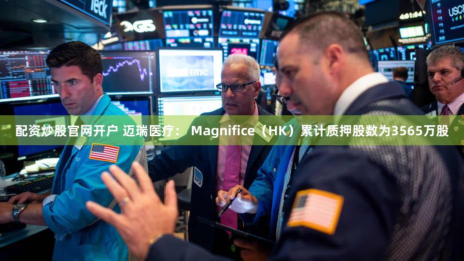 配资炒股官网开户 迈瑞医疗： Magnifice（HK）累计质押股数为3565万股