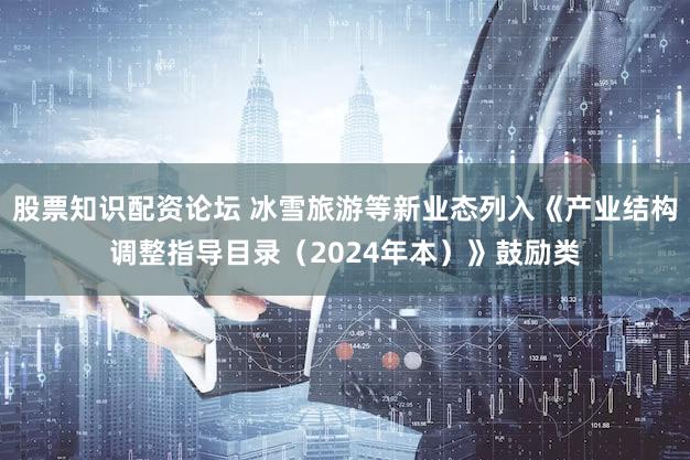 股票知识配资论坛 冰雪旅游等新业态列入《产业结构调整指导目录（2024年本）》鼓励类