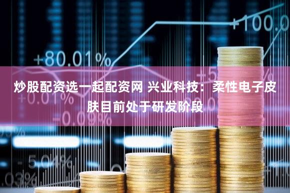 炒股配资选一起配资网 兴业科技：柔性电子皮肤目前处于研发阶段