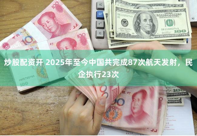 炒股配资开 2025年至今中国共完成87次航天发射，民企执行23次