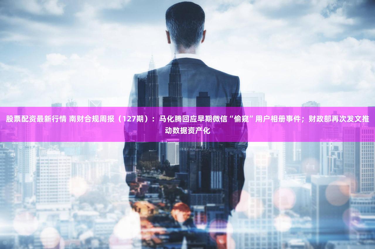 股票配资最新行情 南财合规周报（127期）：马化腾回应早期微信“偷窥”用户相册事件；财政部再次发文推动数据资产化