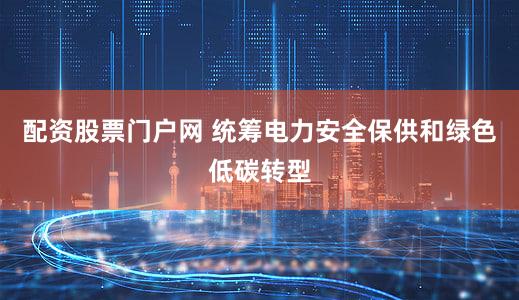 配资股票门户网 统筹电力安全保供和绿色低碳转型