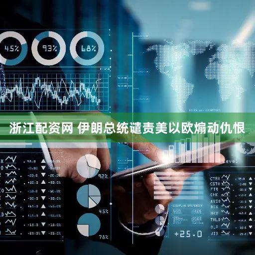 浙江配资网 伊朗总统谴责美以欧煽动仇恨