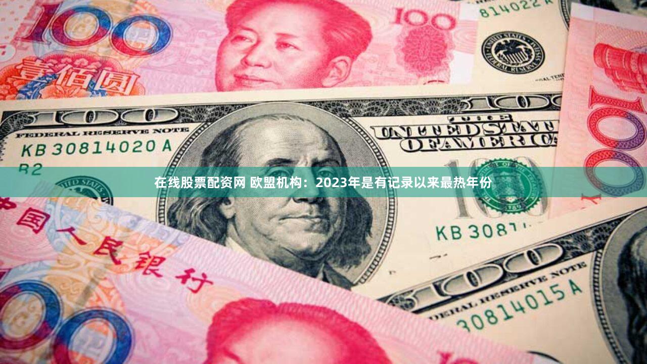 在线股票配资网 欧盟机构：2023年是有记录以来最热年份