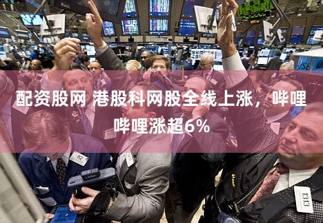 配资股网 港股科网股全线上涨，哔哩哔哩涨超6%