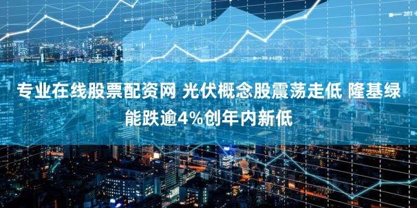 专业在线股票配资网 光伏概念股震荡走低 隆基绿能跌逾4%创年内新低