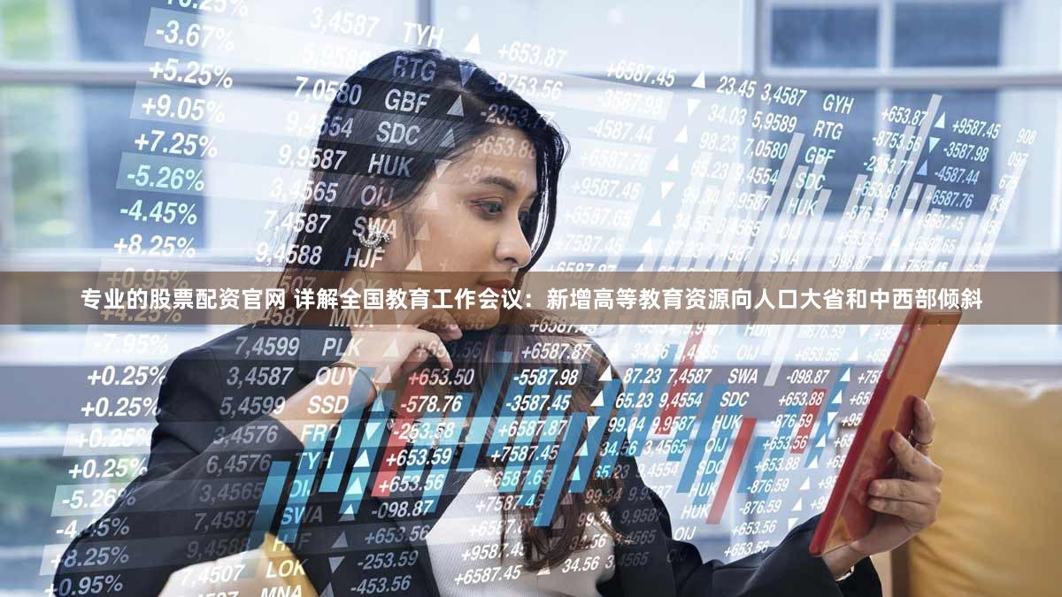 专业的股票配资官网 详解全国教育工作会议：新增高等教育资源向人口大省和中西部倾斜
